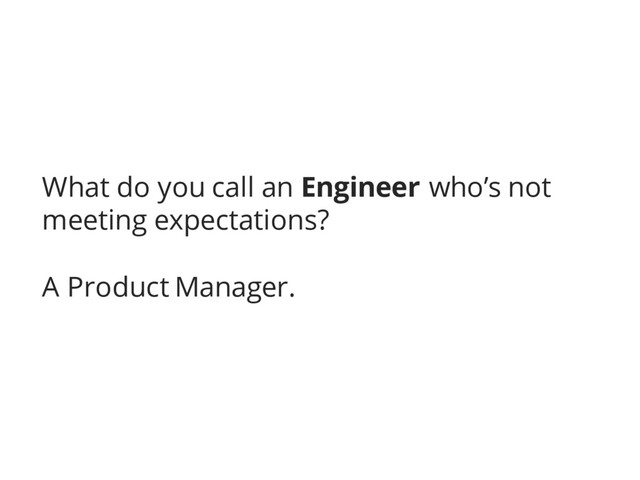 What do you call an Engineer who’s not
meeting expectations?
A Product Manager.
