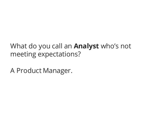 What do you call an Analyst who’s not
meeting expectations?
A Product Manager.
