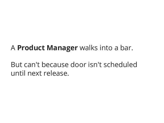A Product Manager walks into a bar.
But can't because door isn't scheduled
until next release.
