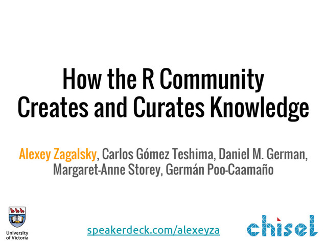 How the R Community
Creates and Curates Knowledge
Alexey Zagalsky, Carlos Gómez Teshima, Daniel M. German,
Margaret-Anne Storey, Germán Poo-Caamaño
speakerdeck.com/alexeyza
