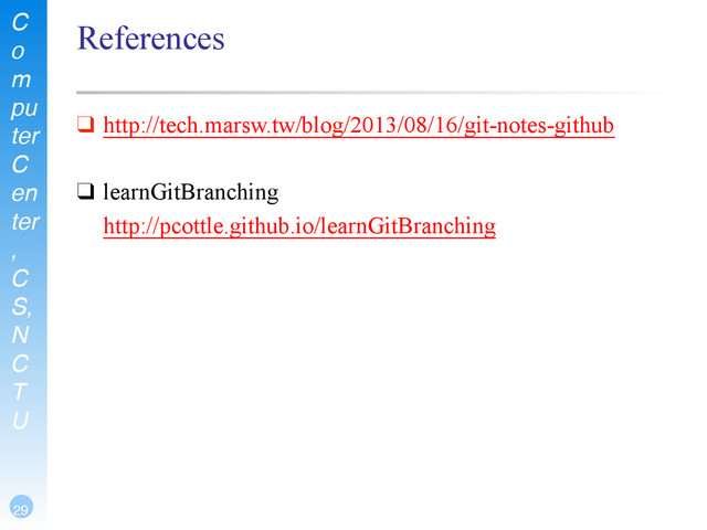 C
o
m
pu
ter
C
en
ter
,
C
S,
N
C
T
U
29
References
❑ http://tech.marsw.tw/blog/2013/08/16/git-notes-github
!
❑ learnGitBranching
http://pcottle.github.io/learnGitBranching
