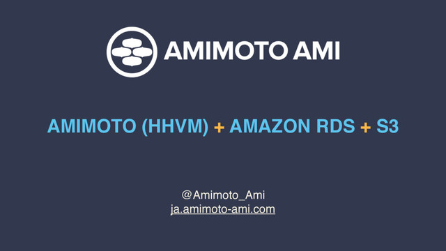 @Amimoto_Ami
ja.amimoto-ami.com
AMIMOTO (HHVM) + AMAZON RDS + S3
