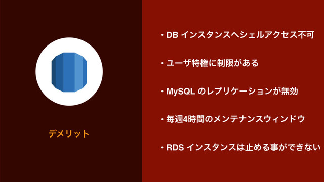 σϝϦοτ
• DB Πϯελϯε΁γΣϧΞΫηεෆՄ 
• Ϣʔβಛݖʹ੍ݶ͕͋Δ 
• MySQL ͷϨϓϦέʔγϣϯ͕ແޮ 
• ຖि4࣌ؒͷϝϯςφϯε΢Οϯυ΢ 
• RDS Πϯελϯε͸ࢭΊΔࣄ͕Ͱ͖ͳ͍
