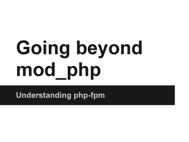 Going beyond
mod_php
Understanding php-fpm
