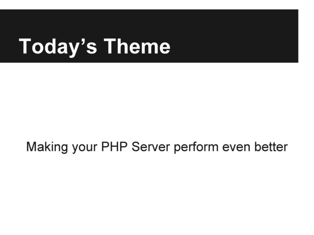 Today’s Theme
Making your PHP Server perform even better
