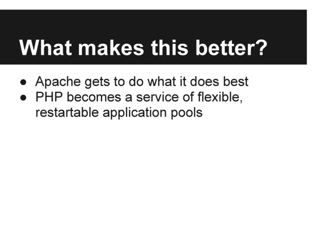 What makes this better?
● Apache gets to do what it does best
● PHP becomes a service of flexible,
restartable application pools
