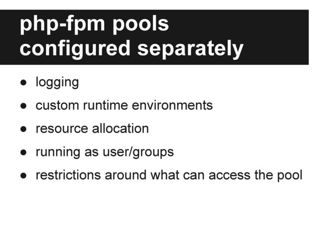 php-fpm pools
configured separately
● logging
● custom runtime environments
● resource allocation
● running as user/groups
● restrictions around what can access the pool
