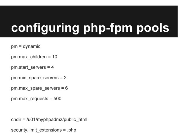 configuring php-fpm pools
pm = dynamic
pm.max_children = 10
pm.start_servers = 4
pm.min_spare_servers = 2
pm.max_spare_servers = 6
pm.max_requests = 500
chdir = /u01/myphpadmz/public_html
security.limit_extensions = .php
