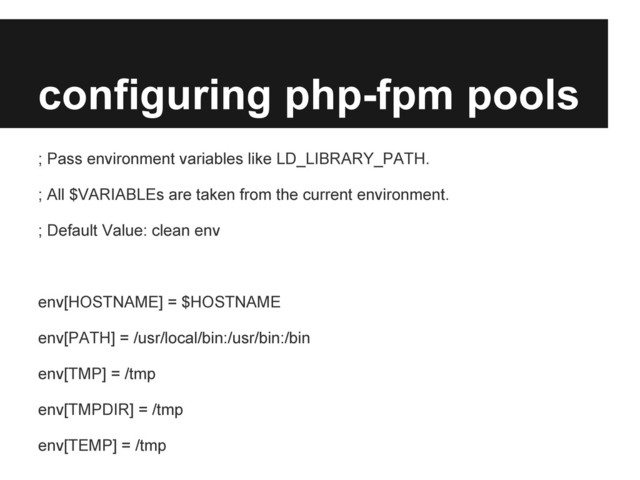 configuring php-fpm pools
; Pass environment variables like LD_LIBRARY_PATH.
; All $VARIABLEs are taken from the current environment.
; Default Value: clean env
env[HOSTNAME] = $HOSTNAME
env[PATH] = /usr/local/bin:/usr/bin:/bin
env[TMP] = /tmp
env[TMPDIR] = /tmp
env[TEMP] = /tmp
