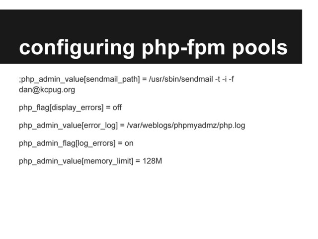 configuring php-fpm pools
;php_admin_value[sendmail_path] = /usr/sbin/sendmail -t -i -f
dan@kcpug.org
php_flag[display_errors] = off
php_admin_value[error_log] = /var/weblogs/phpmyadmz/php.log
php_admin_flag[log_errors] = on
php_admin_value[memory_limit] = 128M
