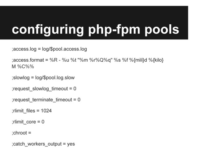 configuring php-fpm pools
;access.log = log/$pool.access.log
;access.format = %R - %u %t "%m %r%Q%q" %s %f %{mili}d %{kilo}
M %C%%
;slowlog = log/$pool.log.slow
;request_slowlog_timeout = 0
;request_terminate_timeout = 0
;rlimit_files = 1024
;rlimit_core = 0
;chroot =
;catch_workers_output = yes

