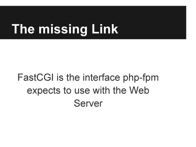 The missing Link
FastCGI is the interface php-fpm
expects to use with the Web
Server
