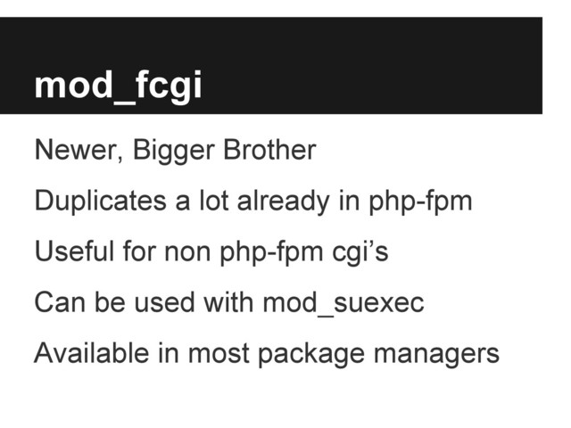 mod_fcgi
Newer, Bigger Brother
Duplicates a lot already in php-fpm
Useful for non php-fpm cgi’s
Can be used with mod_suexec
Available in most package managers
