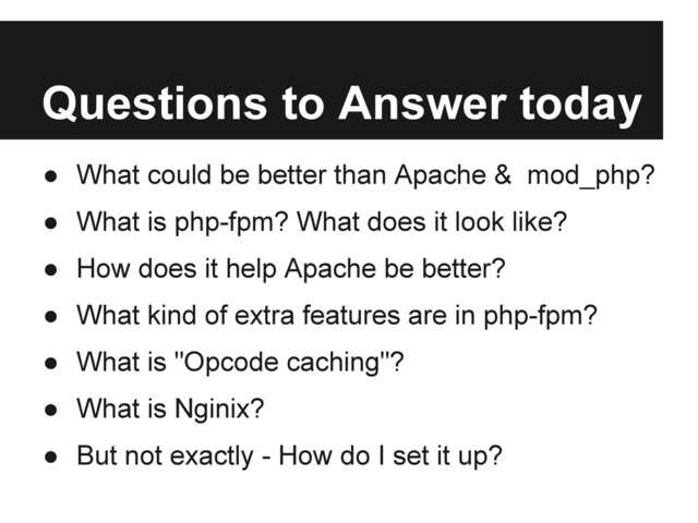 Questions to Answer today
● What could be better than Apache & mod_php?
● What is php-fpm? What does it look like?
● How does it help Apache be better?
● What kind of extra features are in php-fpm?
● What is "Opcode caching"?
● What is Nginix?
● But not exactly - How do I set it up?
