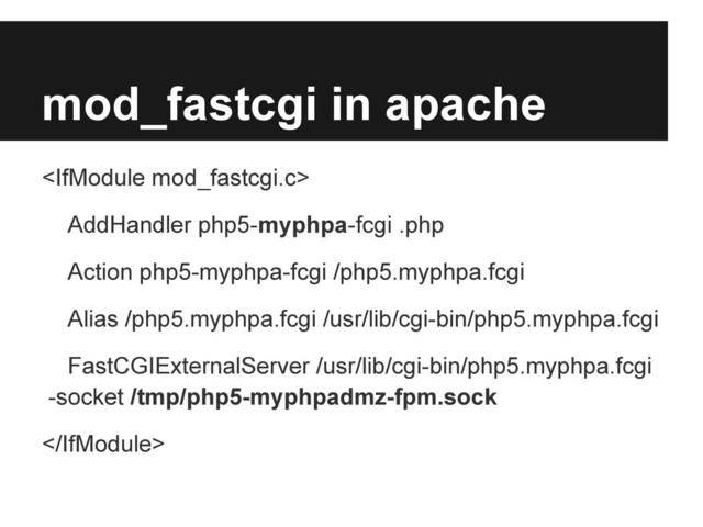 mod_fastcgi in apache

AddHandler php5-myphpa-fcgi .php
Action php5-myphpa-fcgi /php5.myphpa.fcgi
Alias /php5.myphpa.fcgi /usr/lib/cgi-bin/php5.myphpa.fcgi
FastCGIExternalServer /usr/lib/cgi-bin/php5.myphpa.fcgi
-socket /tmp/php5-myphpadmz-fpm.sock

