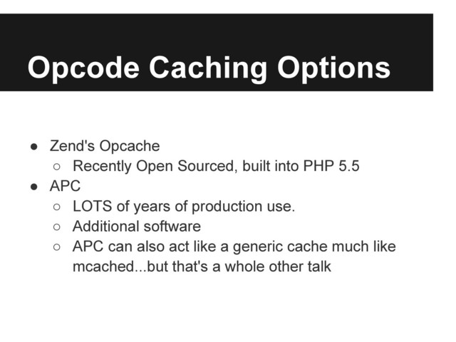 Opcode Caching Options
● Zend's Opcache
○ Recently Open Sourced, built into PHP 5.5
● APC
○ LOTS of years of production use.
○ Additional software
○ APC can also act like a generic cache much like
mcached...but that's a whole other talk
