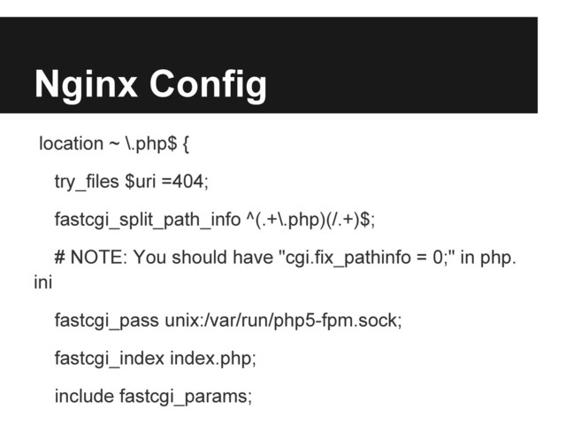 Nginx Config
location ~ \.php$ {
try_files $uri =404;
fastcgi_split_path_info ^(.+\.php)(/.+)$;
# NOTE: You should have "cgi.fix_pathinfo = 0;" in php.
ini
fastcgi_pass unix:/var/run/php5-fpm.sock;
fastcgi_index index.php;
include fastcgi_params;
