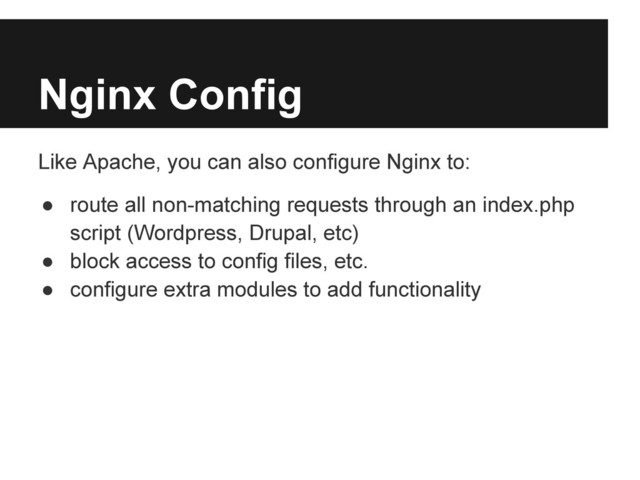 Nginx Config
Like Apache, you can also configure Nginx to:
● route all non-matching requests through an index.php
script (Wordpress, Drupal, etc)
● block access to config files, etc.
● configure extra modules to add functionality
