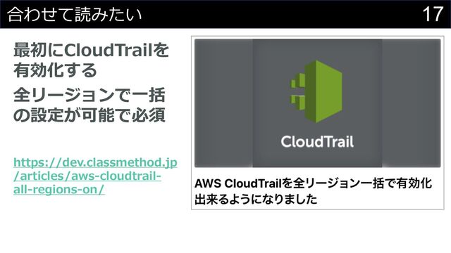 17
合わせて読みたい
最初にCloudTrailを
有効化する
全リージョンで⼀括
の設定が可能で必須
https://dev.classmethod.jp
/articles/aws-cloudtrail-
all-regions-on/
