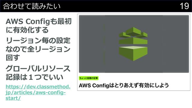 19
合わせて読みたい
AWS Configも最初
に有効化する
リージョン毎の設定
なので全リージョン
回す
グローバルリソース
記録は１つでいい
https://dev.classmethod.
jp/articles/aws-config-
start/
