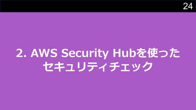 24
2. AWS Security Hubを使った
セキュリティチェック
