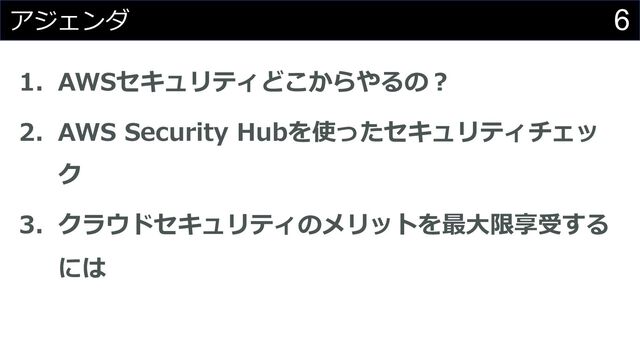 6
アジェンダ
1. AWSセキュリティどこからやるの︖
2. AWS Security Hubを使ったセキュリティチェッ
ク
3. クラウドセキュリティのメリットを最⼤限享受する
には
