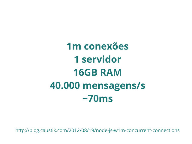 1m conexões
1 servidor
16GB RAM
40.000 mensagens/s
~70ms
http://blog.caustik.com/2012/08/19/node-js-w1m-concurrent-connections
