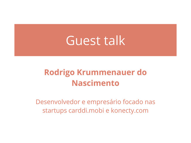 Guest talk
Rodrigo Krummenauer do
Nascimento
Desenvolvedor e empresário focado nas
startups carddi.mobi e konecty.com
