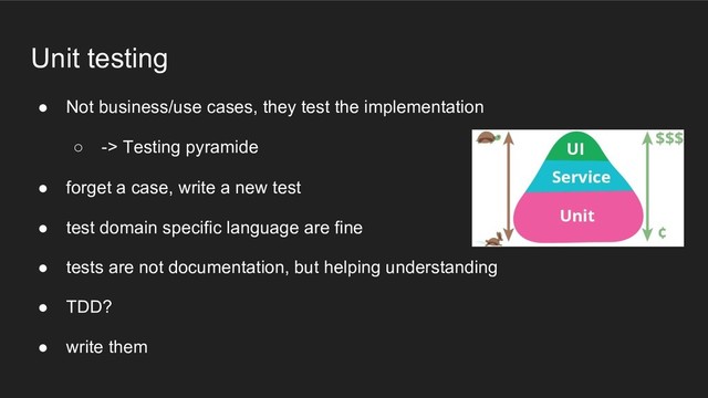 Unit testing
● Not business/use cases, they test the implementation
○ -> Testing pyramide
● forget a case, write a new test
● test domain specific language are fine
● tests are not documentation, but helping understanding
● TDD?
● write them
