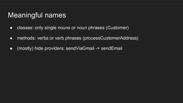 Meaningful names
● classes: only single nouns or noun phrases (Customer)
● methods: verbs or verb phrases (processCustomerAddress)
● (mostly) hide providers: sendViaGmail -> sendEmail
