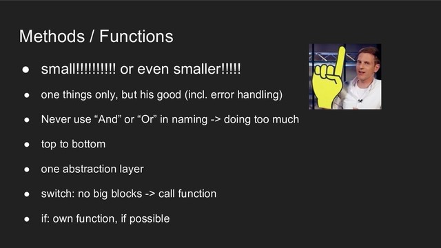 Methods / Functions
● small!!!!!!!!!! or even smaller!!!!!
● one things only, but his good (incl. error handling)
● Never use “And” or “Or” in naming -> doing too much
● top to bottom
● one abstraction layer
● switch: no big blocks -> call function
● if: own function, if possible
