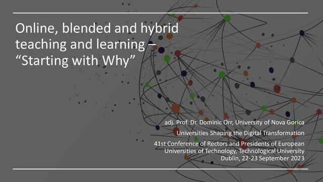 Online, blended and hybrid
teaching and learning –
“Starting with Why”
adj. Prof. Dr. Dominic Orr, University of Nova Gorica
Universities Shaping the Digital Transformation
41st Conference of Rectors and Presidents of European
Universities of Technology, Technological University
Dublin, 22-23 September 2023
