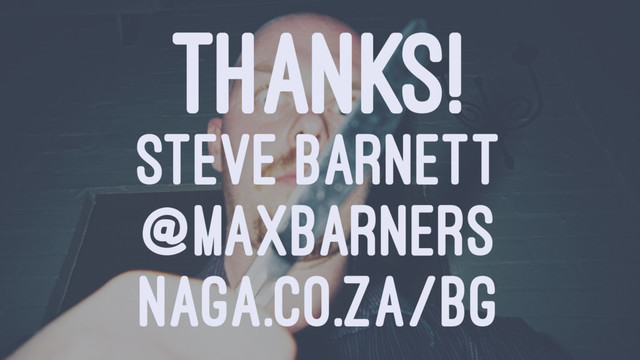 THANKS!
STEVE BARNETT
@MAXBARNERS
NAGA.CO.ZA/BG
