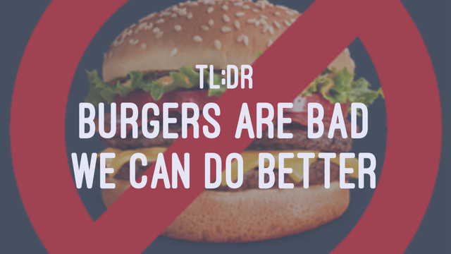 TL;DR
BURGERS ARE BAD
WE CAN DO BETTER
