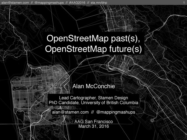 alan@stamen.com // @mappingmashups // #AAG2016 // sta.mn/dnp
Alan McConchie
Lead Cartographer, Stamen Design
PhD Candidate, University of British Columbia
alan@stamen.com // @mappingmashups
AAG San Francisco
March 31, 2016
OpenStreetMap past(s),
OpenStreetMap future(s)
1
