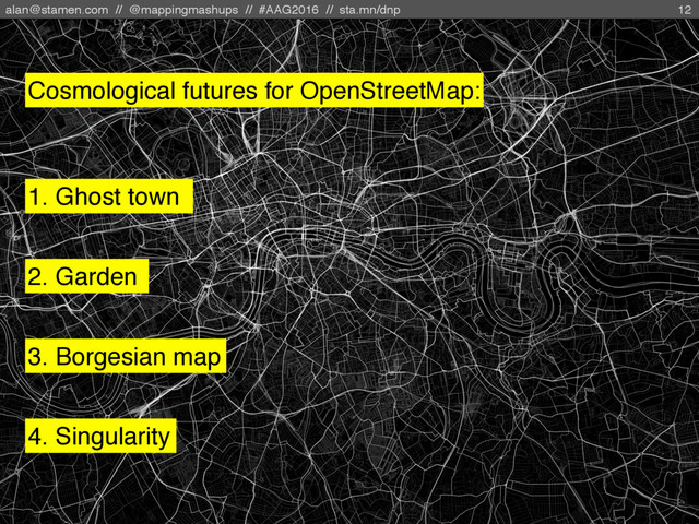 alan@stamen.com // @mappingmashups // #AAG2016 // sta.mn/dnp
1. Ghost town
12
2. Garden
3. Borgesian map
4. Singularity
Cosmological futures for OpenStreetMap:
