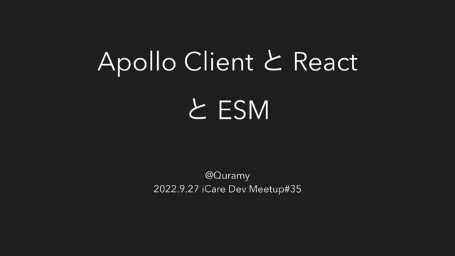 Apollo Client ͱ React
ͱ ESM
@Quramy
2022.9.27 iCare Dev Meetup#35
