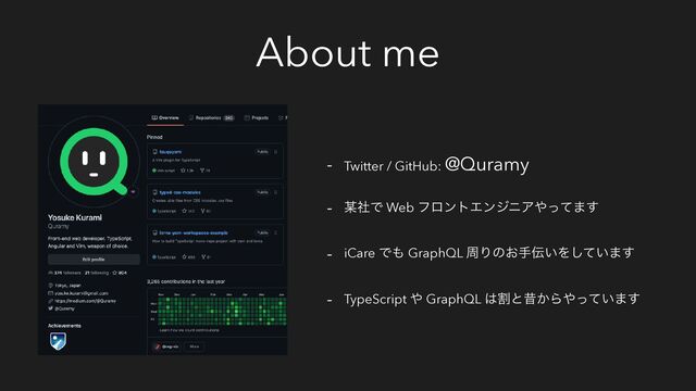About me
- Twitter / GitHub: @Quramy
- ๭ࣾͰ Web ϑϩϯτΤϯδχΞ΍ͬͯ·͢
- iCare Ͱ΋ GraphQL पΓͷ͓ख఻͍Λ͍ͯ͠·͢
- TypeScript ΍ GraphQL ͸ׂͱੲ͔Β΍͍ͬͯ·͢
