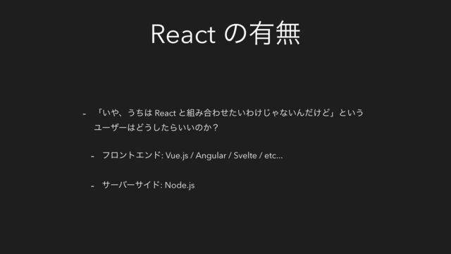 React ͷ༗ແ
- ʮ͍΍ɺ͏ͪ͸ React ͱ૊Έ߹Θ͍ͤͨΘ͚͡Όͳ͍Μ͚ͩͲʯͱ͍͏
Ϣʔβʔ͸Ͳ͏ͨ͠Β͍͍ͷ͔ʁ
- ϑϩϯτΤϯυ: Vue.js / Angular / Svelte / etc...
- αʔόʔαΠυ: Node.js
