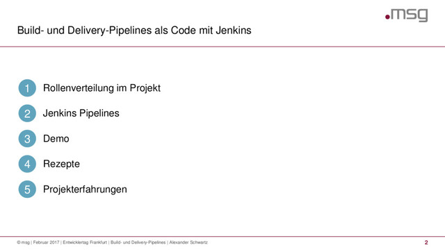 Build- und Delivery-Pipelines als Code mit Jenkins
2
© msg | Februar 2017 | Entwicklertag Frankfurt | Build- und Delivery-Pipelines | Alexander Schwartz
Rollenverteilung im Projekt
1
Jenkins Pipelines
2
Demo
3
Rezepte
4
Projekterfahrungen
5
