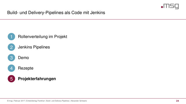 Build- und Delivery-Pipelines als Code mit Jenkins
24
© msg | Februar 2017 | Entwicklertag Frankfurt | Build- und Delivery-Pipelines | Alexander Schwartz
Rollenverteilung im Projekt
1
Jenkins Pipelines
2
Demo
3
Rezepte
4
Projekterfahrungen
5
