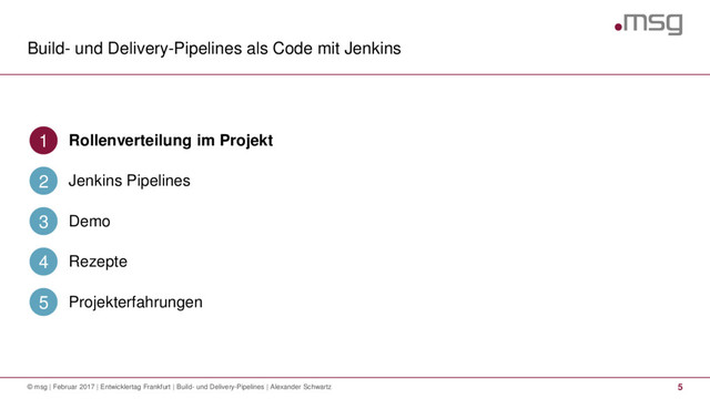 Build- und Delivery-Pipelines als Code mit Jenkins
5
© msg | Februar 2017 | Entwicklertag Frankfurt | Build- und Delivery-Pipelines | Alexander Schwartz
Rollenverteilung im Projekt
1
Jenkins Pipelines
2
Demo
3
Rezepte
4
Projekterfahrungen
5
