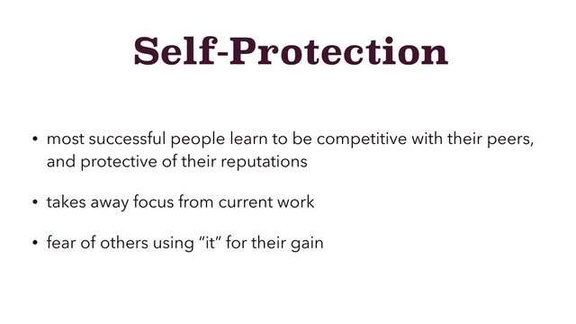 Self-Protection
• most successful people learn to be competitive with their peers,
and protective of their reputations
• takes away focus from current work
• fear of others using “it” for their gain
