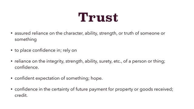 Trust
• assured reliance on the character, ability, strength, or truth of someone or
something
• to place conﬁdence in; rely on
• reliance on the integrity, strength, ability, surety, etc., of a person or thing;
conﬁdence.
• conﬁdent expectation of something; hope.
• conﬁdence in the certainty of future payment for property or goods received;
credit.
