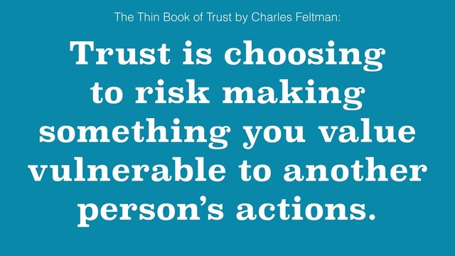 Trust is choosing
to risk making
something you value
vulnerable to another
person’s actions.
The Thin Book of Trust by Charles Feltman:
