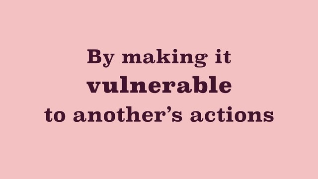 By making it
vulnerable
to another’s actions
