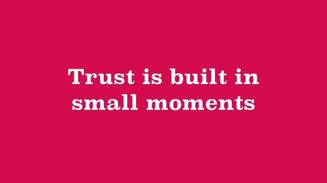 Trust is built in
small moments
