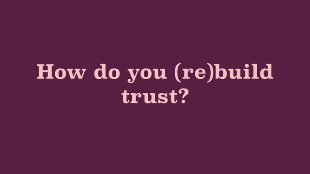 How do you (re)build
trust?
