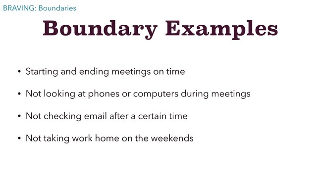 Boundary Examples
• Starting and ending meetings on time
• Not looking at phones or computers during meetings
• Not checking email after a certain time
• Not taking work home on the weekends
BRAVING: Boundaries
