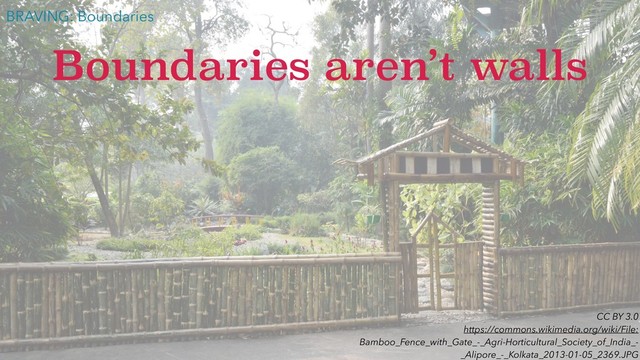 CC BY 3.0
https://commons.wikimedia.org/wiki/File:
Bamboo_Fence_with_Gate_-_Agri-Horticultural_Society_of_India_-
_Alipore_-_Kolkata_2013-01-05_2369.JPG
Boundaries aren’t walls
BRAVING: Boundaries
